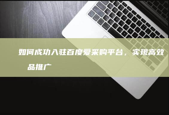 如何成功入驻百度爱采购平台，实现高效商品推广