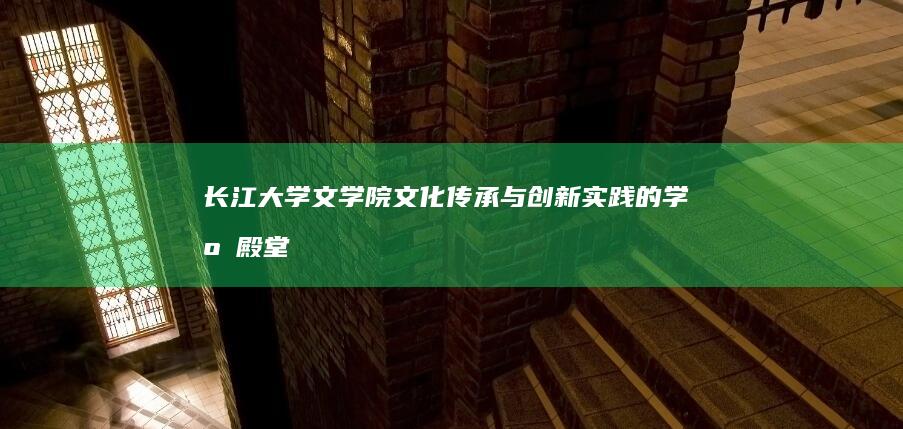 长江大学文学院：文化传承与创新实践的学府殿堂